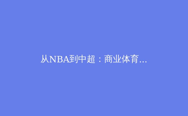 从NBA到中超：商业体育的繁荣与竞技本质的博弈